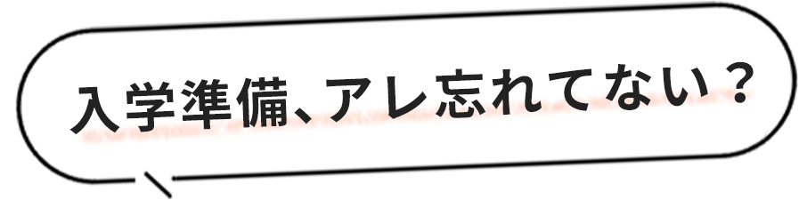 入学準備、アレ忘れてない？