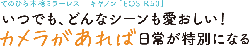 てのひら本格ミラーレス　キヤノン「EOS R 50」いつでも、どんなシーンも愛おしい！カメラがあれば日常が特別になる