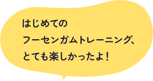 はじめてのフーセンガムトレーニング、とても楽しかったよ！