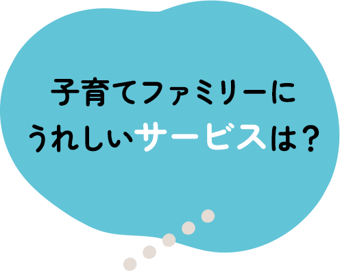 子育てファミリーにうれしいサービスは？