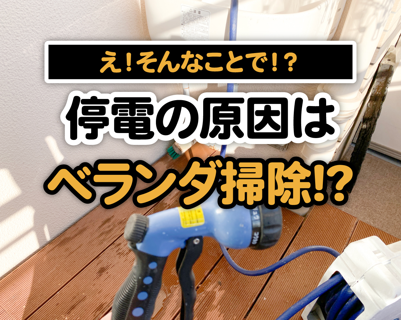 え！そんなことで！？突然の停電は、ベランダ掃除が原因でした！！