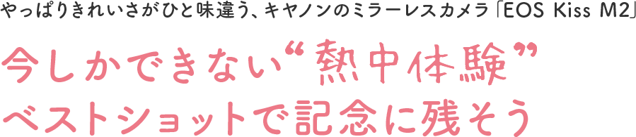 やっぱりきれいさがひと味違う、キヤノンのミラーレスカメラ「EOS Kiss M2」 今しかできない“熱中体験”ベストショットで記念に残そう