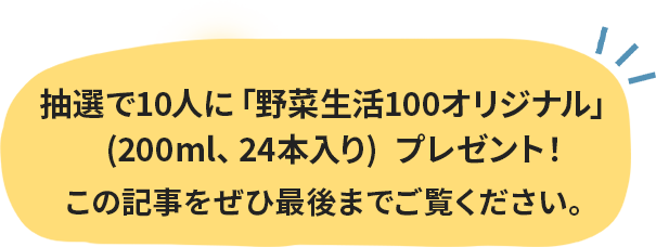 抽選で10⼈に「野菜⽣活100オリジナル」(200ml、24本⼊り)プレゼント！この記事をぜひ最後までご覧ください。