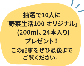 抽選で10⼈に「野菜⽣活100オリジナル」(200ml、24本⼊り)プレゼント！この記事をぜひ最後までご覧ください。