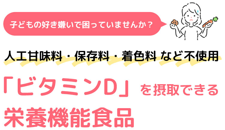 子どもの好き嫌いで困っていませんか？　人工甘味料・保存料・着色料 など不使用。「ビタミンD」を摂取できる栄養機能食品