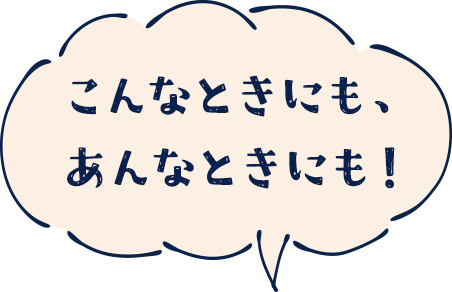 こんなときにも、あんなときにも！