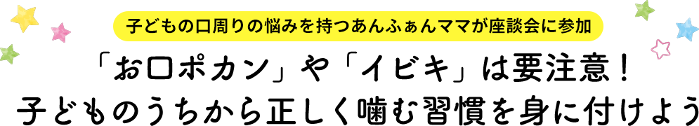 子どもの口周りの悩みを持つあんふぁんママが座談会に参加。「お口ポカン」や「イビキ」は要注意！子どものうちから正しく噛む習慣を身に付けよう