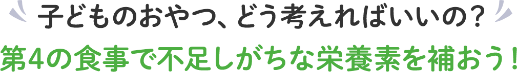 子どものおやつ、どう考えればいいの？ 第4の食事で不足しがちな栄養素を補おう！