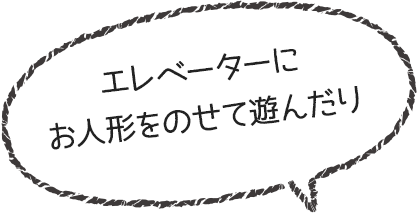 エレベーターにお人形をのせて遊んだり