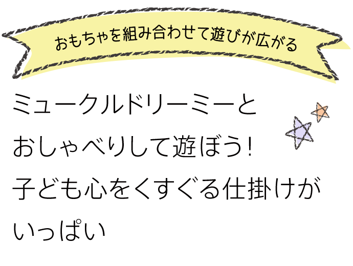 おもちゃを組み合わせて遊びがひろがる ミュークルドリーミーとおしゃべりして遊ぼう！子ども心をくすぐる仕掛けがいっぱい