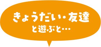 きょうだい・友達と遊ぶと…