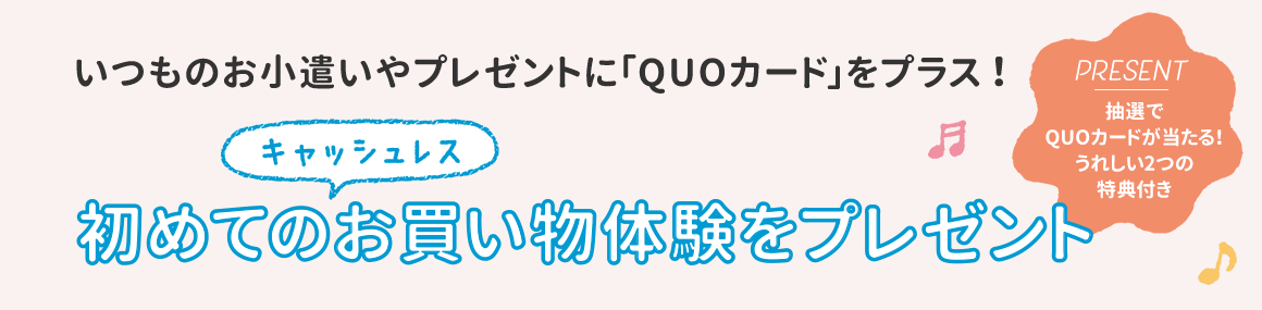 いつものお小遣いやプレゼントに「QUOカード」をプラス！初めてのキャッシュレスお買い物体験をプレゼント 抽選でQUOカードが当たる！うれしい2つの特典付き