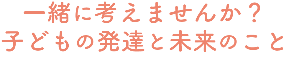 一緒に考えませんか？子どもの発達と未来のこと