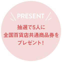 PRESENT 抽選で5人に全国百貨店共通商品券をプレゼント！