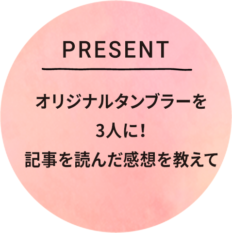 present オリジナルタンブラーを3人に！記事を読んだ感想を教えて