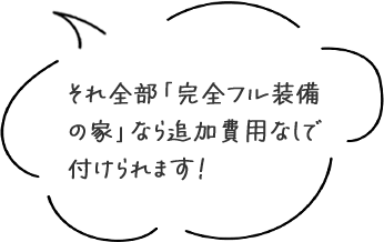 それ全部「完全フル装備の家」なら追加費用なしで付けられます!