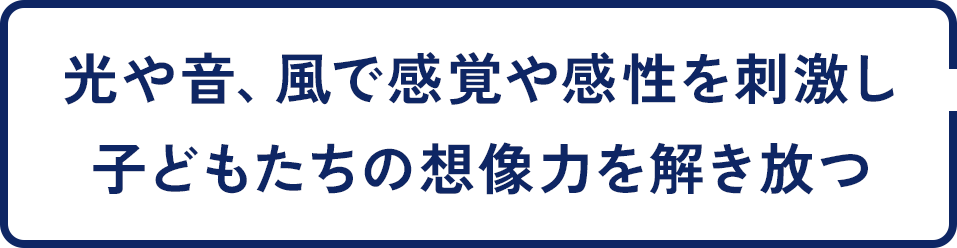 光や音、風で感覚や感性を刺激し子どもたちの想像力を解き放つ