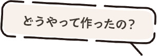 どうやってつくったの？