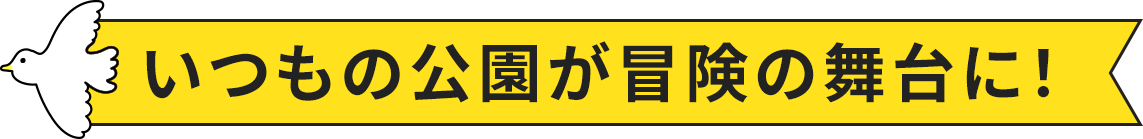 いつもの公園が冒険の舞台に！